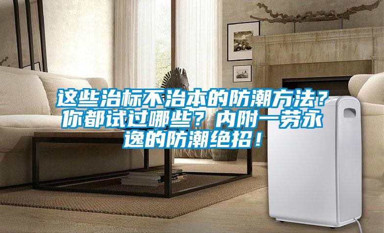 這些治標不治本的防潮方法？你都試過哪些？內(nèi)附一勞永逸的防潮絕招！