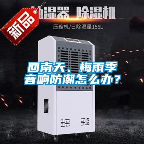 回南天、梅雨季音響防潮怎么辦？