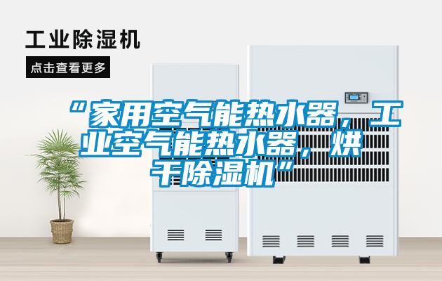 “家用空氣能熱水器，工業(yè)空氣能熱水器，烘干除濕機”