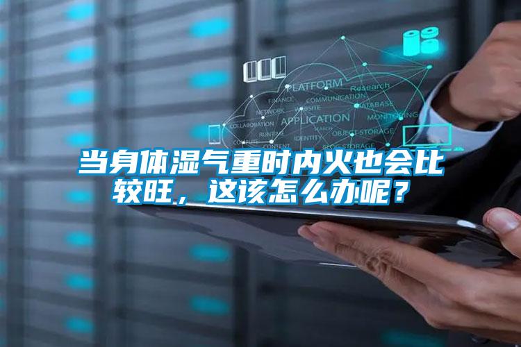 當(dāng)身體濕氣重時(shí)內(nèi)火也會(huì)比較旺，這該怎么辦呢？