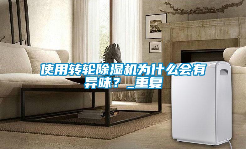 使用轉(zhuǎn)輪除濕機(jī)為什么會(huì)有異味？_重復(fù)