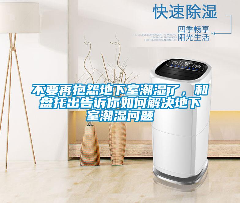 不要再抱怨地下室潮濕了，和盤托出告訴你如何解決地下室潮濕問題