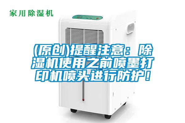 (原創(chuàng))提醒注意：除濕機(jī)使用之前噴墨打印機(jī)噴頭進(jìn)行防護(hù)！