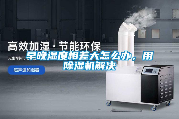 早晚濕度相差大怎么辦，用除濕機(jī)解決