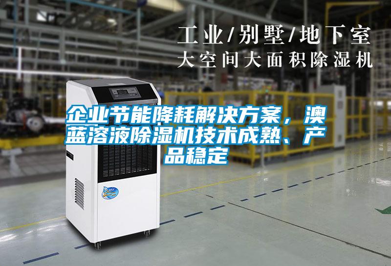 企業(yè)節(jié)能降耗解決方案，澳藍(lán)溶液除濕機(jī)技術(shù)成熟、產(chǎn)品穩(wěn)定