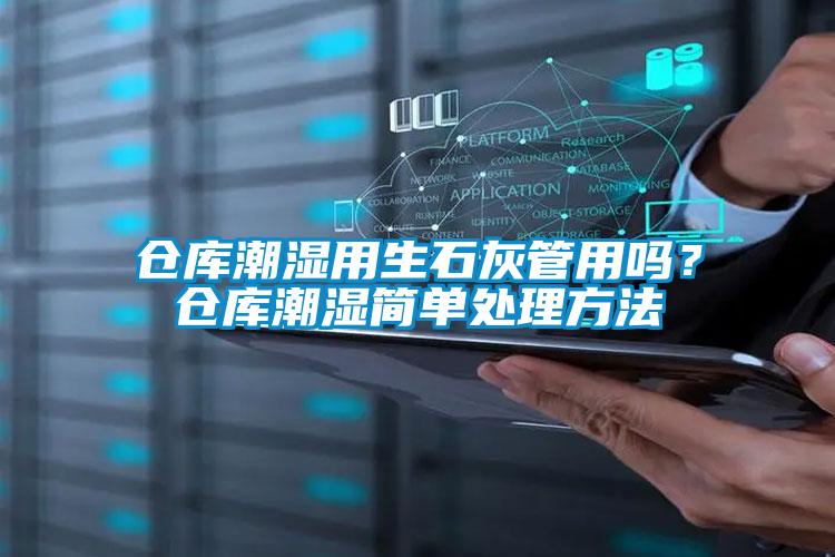 倉庫潮濕用生石灰管用嗎？倉庫潮濕簡(jiǎn)單處理方法
