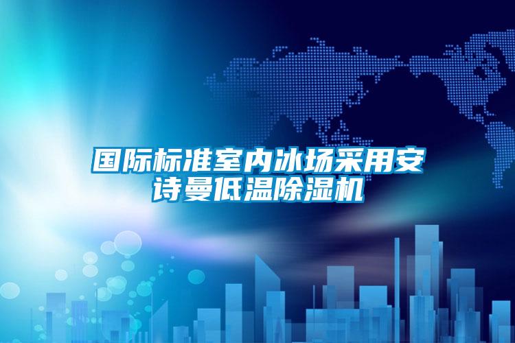 國際標(biāo)準(zhǔn)室內(nèi)冰場(chǎng)采用安詩曼低溫除濕機(jī)