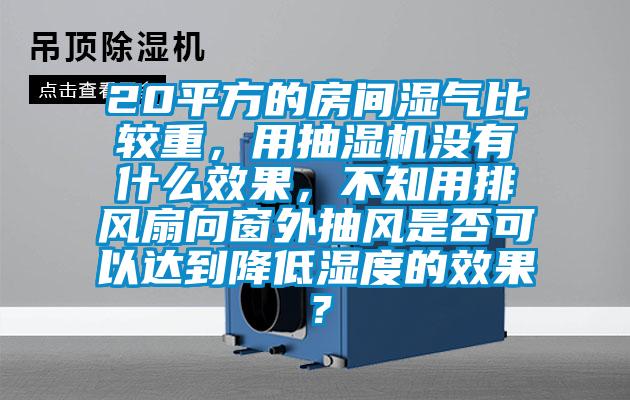 20平方的房間濕氣比較重，用抽濕機(jī)沒有什么效果，不知用排風(fēng)扇向窗外抽風(fēng)是否可以達(dá)到降低濕度的效果？