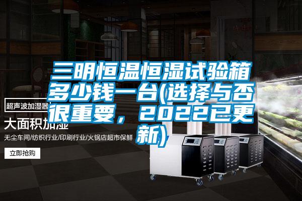 三明恒溫恒濕試驗箱多少錢一臺(選擇與否很重要，2022已更新)
