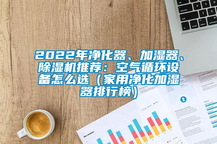 2022年凈化器、加濕器、除濕機(jī)推薦：空氣循環(huán)設(shè)備怎么選（家用凈化加濕器排行榜）