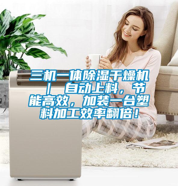 三機一體除濕干燥機 ｜ 自動上料，節(jié)能高效，加裝一臺塑料加工效率翻倍！