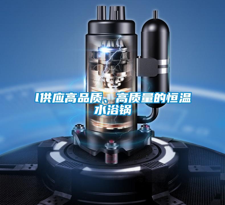 l供應(yīng)高品質(zhì)、高質(zhì)量的恒溫水浴鍋