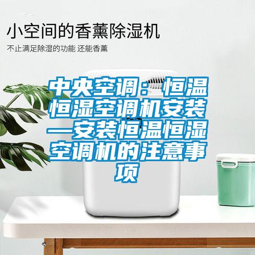中央空調(diào)：恒溫恒濕空調(diào)機(jī)安裝—安裝恒溫恒濕空調(diào)機(jī)的注意事項(xiàng)