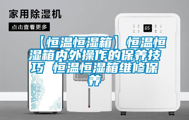 【恒溫恒濕箱】恒溫恒濕箱內(nèi)外操作的保養(yǎng)技巧 恒溫恒濕箱維修保養(yǎng)