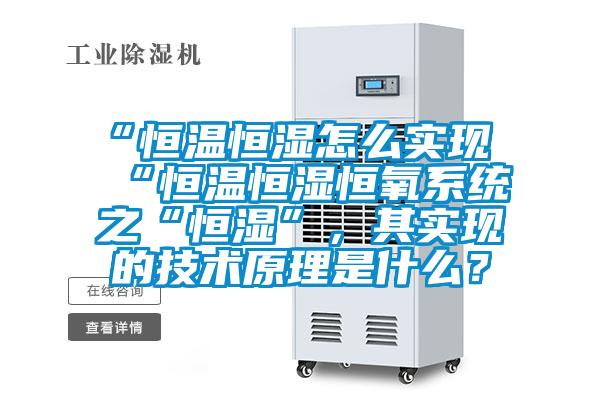 “恒溫恒濕怎么實現(xiàn)“恒溫恒濕恒氧系統(tǒng)之“恒濕”，其實現(xiàn)的技術原理是什么？