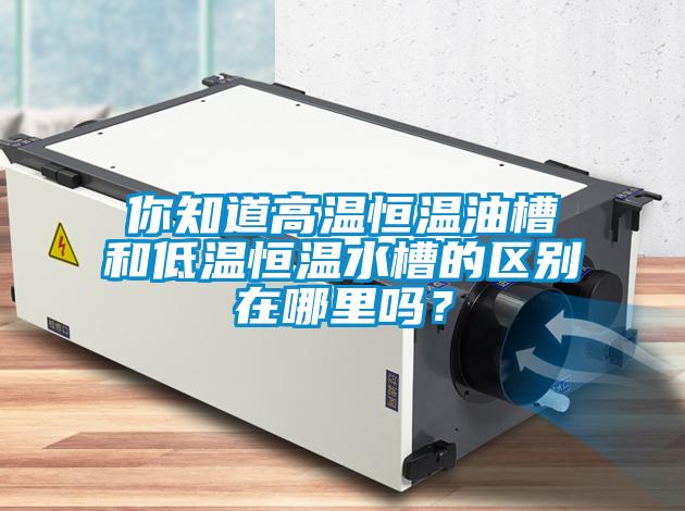 你知道高溫恒溫油槽和低溫恒溫水槽的區(qū)別在哪里嗎？
