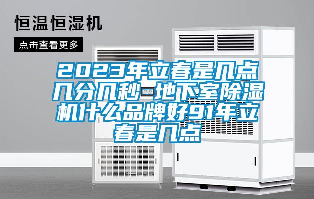 2023年立春是幾點(diǎn)幾分幾秒 地下室除濕機(jī)什么品牌好91年立春是幾點(diǎn)