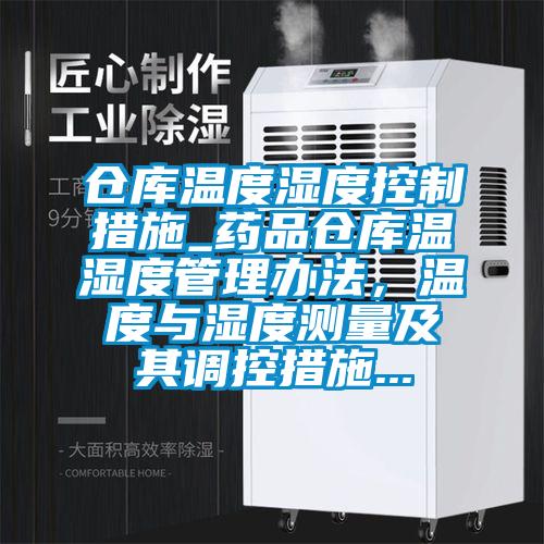 倉庫溫度濕度控制措施_藥品倉庫溫濕度管理辦法，溫度與濕度測量及其調(diào)控措施...