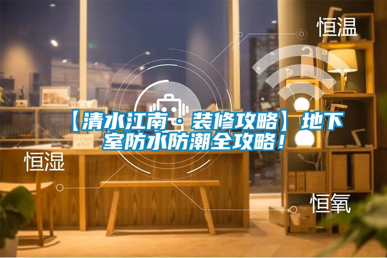 【清水江南·裝修攻略】地下室防水防潮全攻略！
