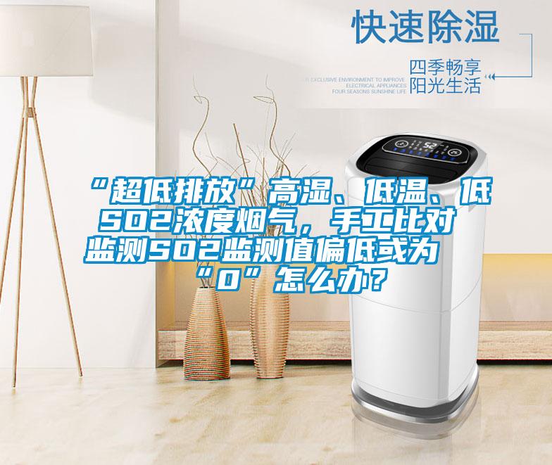 “超低排放”高濕、低溫、低SO2濃度煙氣，手工比對(duì)監(jiān)測(cè)SO2監(jiān)測(cè)值偏低或?yàn)椤?”怎么辦？