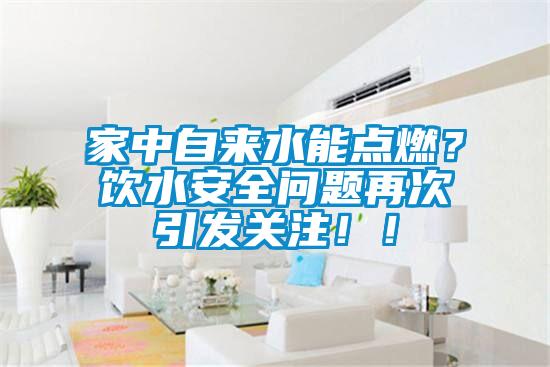 家中自來水能點燃？飲水安全問題再次引發(fā)關(guān)注??！