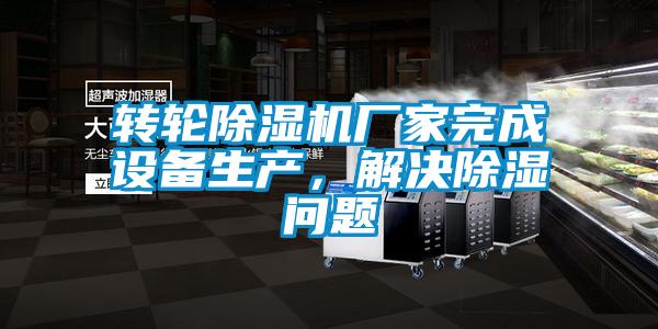 轉(zhuǎn)輪除濕機(jī)廠家完成設(shè)備生產(chǎn)，解決除濕問(wèn)題