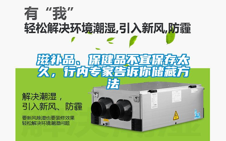 滋補(bǔ)品、保健品不宜保存太久，行內(nèi)專家告訴你儲(chǔ)藏方法