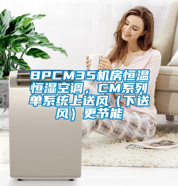 BPCM35機(jī)房恒溫恒濕空調(diào)，CM系列單系統(tǒng)上送風(fēng)（下送風(fēng)）更節(jié)能