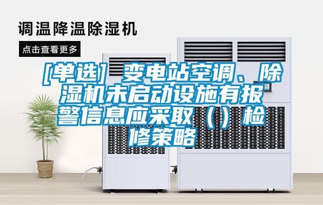 [單選] 變電站空調(diào)、除濕機未啟動設(shè)施有報警信息應(yīng)采?。ǎz修策略