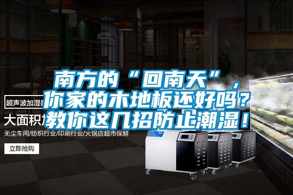 南方的“回南天”，你家的木地板還好嗎？教你這幾招防止潮濕！