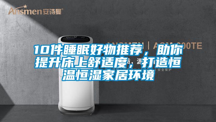 10件睡眠好物推薦，助你提升床上舒適度，打造恒溫恒濕家居環(huán)境