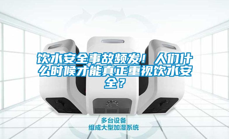 飲水安全事故頻發(fā)！人們什么時候才能真正重視飲水安全？