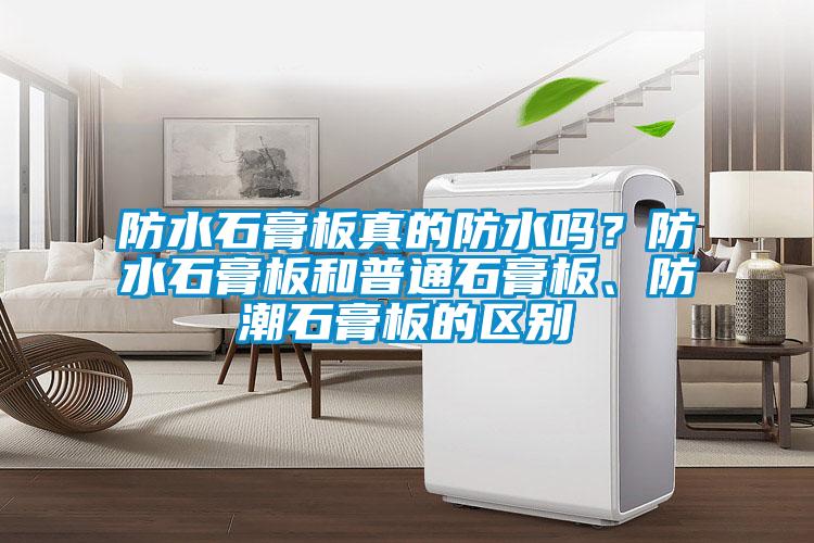 防水石膏板真的防水嗎？防水石膏板和普通石膏板、防潮石膏板的區(qū)別