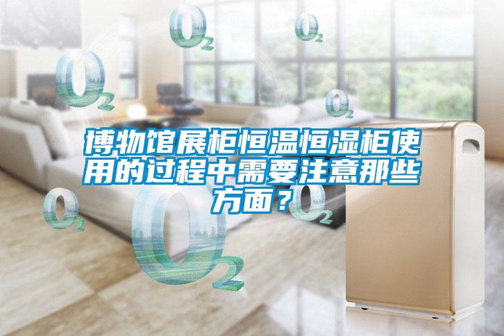 博物館展柜恒溫恒濕柜使用的過(guò)程中需要注意那些方面？