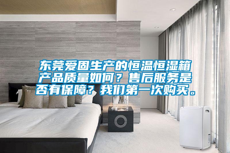 東莞愛固生產(chǎn)的恒溫恒濕箱產(chǎn)品質(zhì)量如何？售后服務(wù)是否有保障？我們第一次購買。