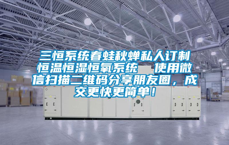 三恒系統(tǒng)春蛙秋蟬私人訂制恒溫恒濕恒氧系統(tǒng)  使用微信掃描二維碼分享朋友圈，成交更快更簡單！