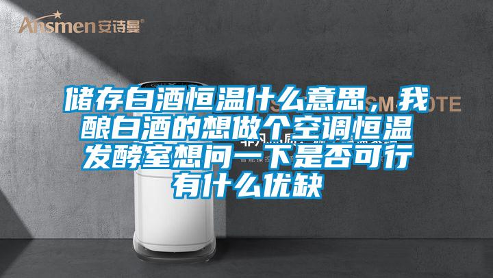 儲(chǔ)存白酒恒溫什么意思，我釀白酒的想做個(gè)空調(diào)恒溫發(fā)酵室想問(wèn)一下是否可行有什么優(yōu)缺