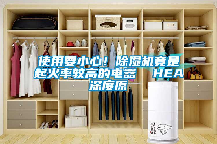 使用要小心！除濕機(jī)竟是起火率較高的電器  HEA深度原