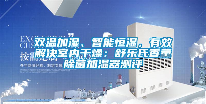 雙溫加濕、智能恒濕，有效解決室內(nèi)干燥：舒樂氏香薰除菌加濕器測(cè)評(píng)