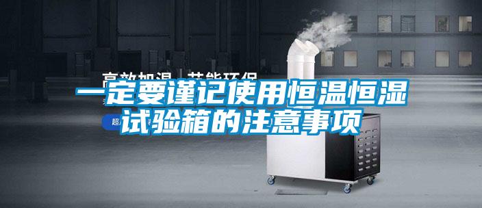 一定要謹(jǐn)記使用恒溫恒濕試驗(yàn)箱的注意事項(xiàng)