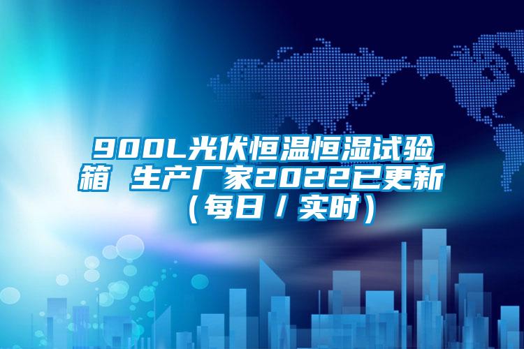 900L光伏恒溫恒濕試驗箱 生產(chǎn)廠家2022已更新（每日／實時）