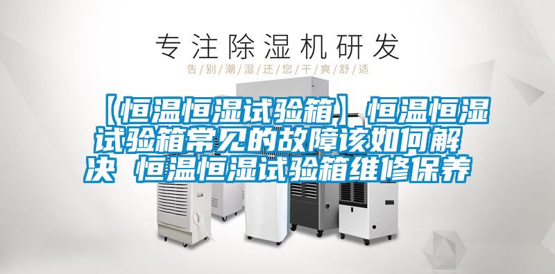 【恒溫恒濕試驗(yàn)箱】恒溫恒濕試驗(yàn)箱常見(jiàn)的故障該如何解決 恒溫恒濕試驗(yàn)箱維修保養(yǎng)