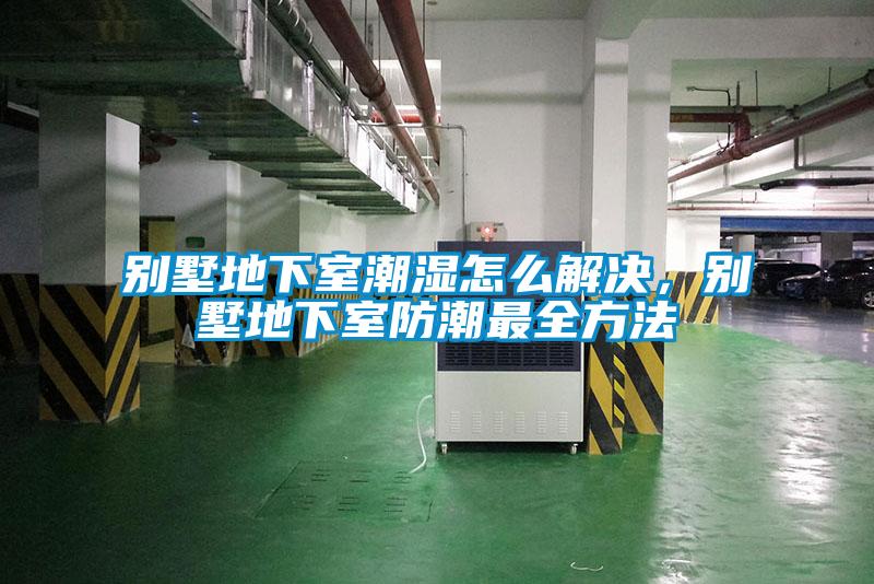 別墅地下室潮濕怎么解決，別墅地下室防潮最全方法
