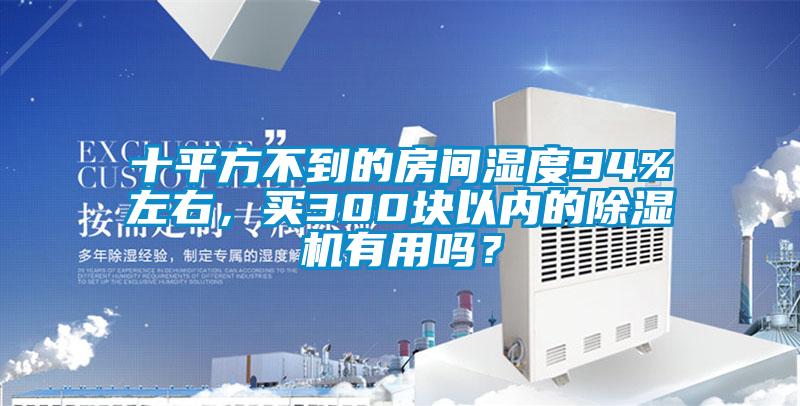 十平方不到的房間濕度94%左右，買300塊以內(nèi)的除濕機有用嗎？