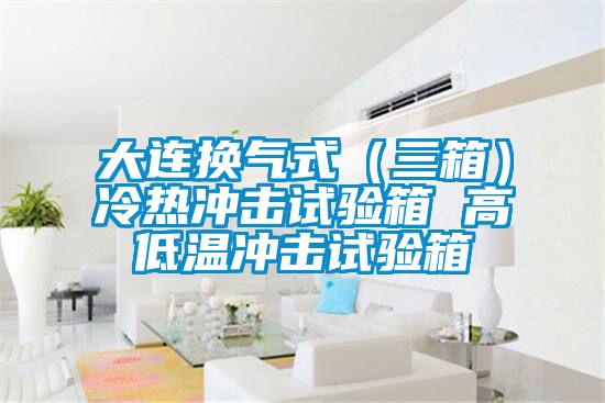 大連換氣式（三箱）冷熱沖擊試驗(yàn)箱 高低溫沖擊試驗(yàn)箱