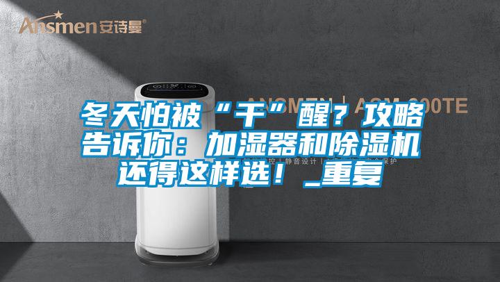 冬天怕被“干”醒？攻略告訴你：加濕器和除濕機還得這樣選！_重復