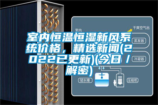 室內(nèi)恒溫恒濕新風(fēng)系統(tǒng)價格，精選新聞(2022已更新)(今日／解密)