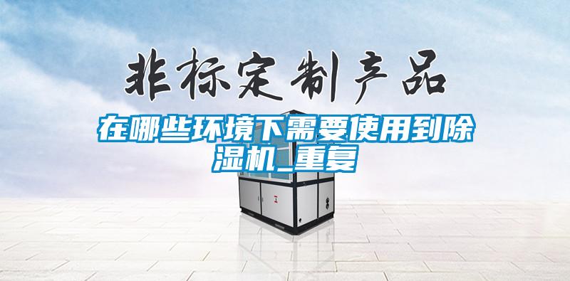 在哪些環(huán)境下需要使用到除濕機_重復
