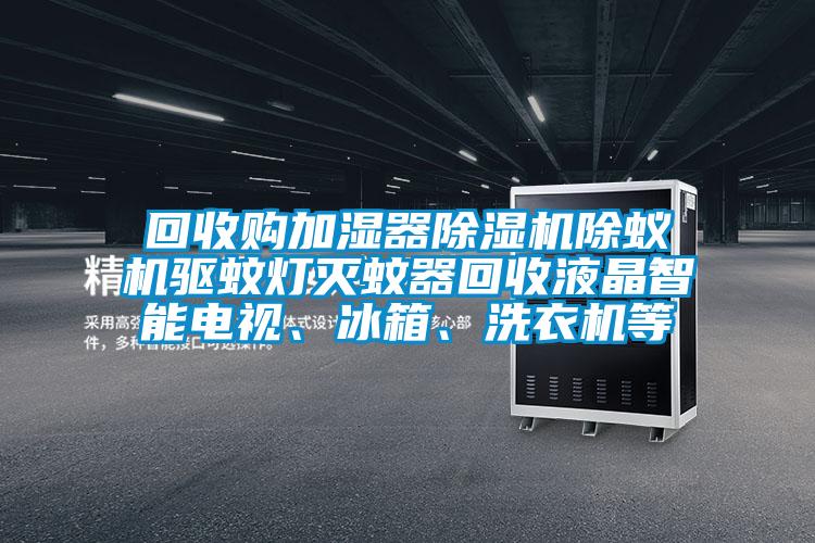 回收購(gòu)加濕器除濕機(jī)除蟻機(jī)驅(qū)蚊燈滅蚊器回收液晶智能電視、冰箱、洗衣機(jī)等