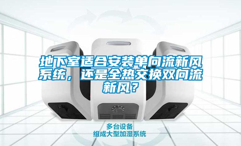 地下室適合安裝單向流新風(fēng)系統(tǒng)，還是全熱交換雙向流新風(fēng)？